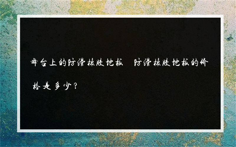 舞台上的防滑橡胶地板 防滑橡胶地板的价格是多少？